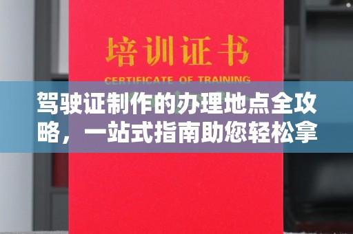 同德驾驶证制作的办理地点全攻略，一站式指南助您轻松拿证